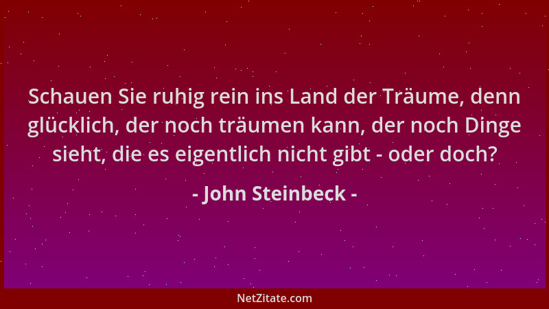 John Steinbeck - Schauen Sie ruhig rein ins Land der Träume, denn glücklich, der noch träumen kann, der noch Dinge sieht, d...