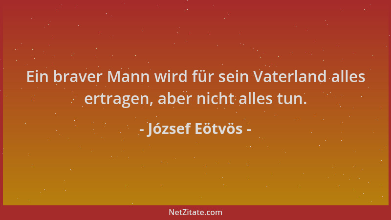 József Eötvös - Ein braver Mann wird für sein Vaterland alles ertragen, aber nicht alles tun....