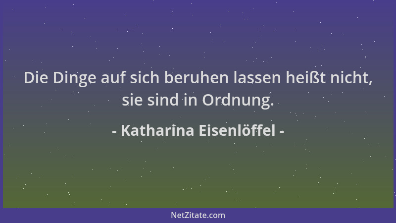 Katharina Eisenlöffel - Die Dinge auf sich beruhen lassen heißt nicht, sie sind in Ordnung....