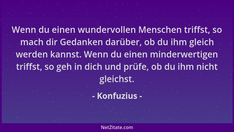 Konfuzius - Wenn du einen wundervollen Menschen triffst, so mach dir Gedanken darüber, ob du ihm gleich werden kannst. Wenn...