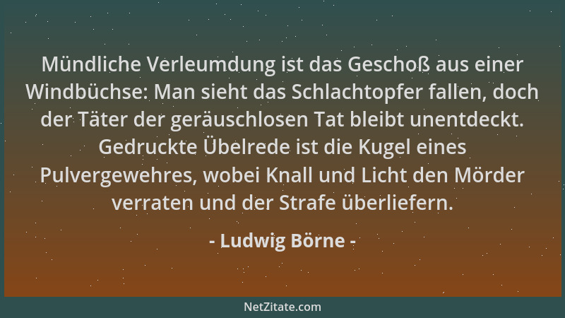 Ludwig Börne - Mündliche Verleumdung ist das Geschoß aus einer Windbüchse: Man sieht das Schlachtopfer fallen, doch der Tät...