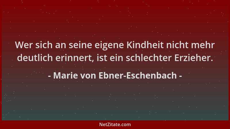 Marie von Ebner-Eschenbach - Wer sich an seine eigene Kindheit nicht mehr deutlich erinnert, ist ein schlechter Erzieher....