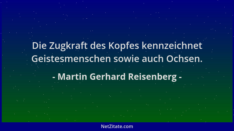 Martin Gerhard Reisenberg - Die Zugkraft des Kopfes kennzeichnet Geistesmenschen sowie auch Ochsen....