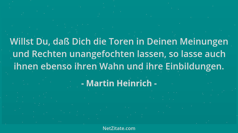 Martin Heinrich - Willst Du, daß Dich die Toren in Deinen Meinungen und Rechten unangefochten lassen, so lasse auch ihnen e...