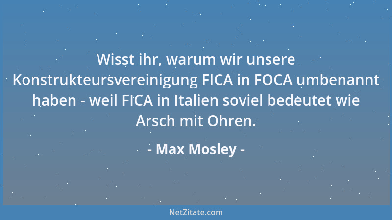 Max Mosley - Wisst ihr, warum wir unsere Konstrukteursvereinigung FICA in FOCA umbenannt haben - weil FICA in Italien sovie...