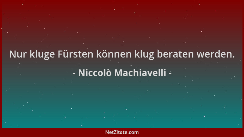 Niccolò Machiavelli - Nur kluge Fürsten können klug beraten werden....
