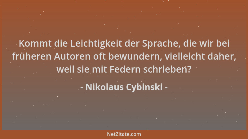 Nikolaus Cybinski - Kommt die Leichtigkeit der Sprache, die wir bei früheren Autoren oft bewundern, vielleicht daher, weil...