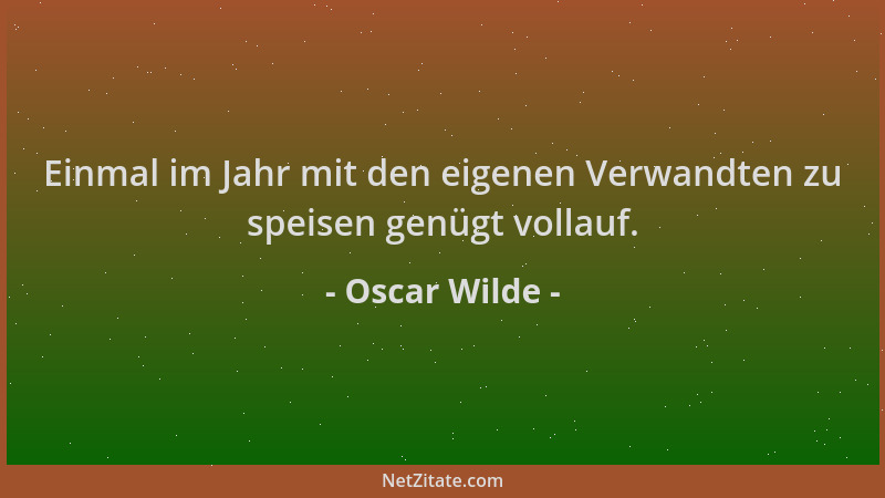 Oscar Wilde - Einmal im Jahr mit den eigenen Verwandten zu speisen genügt vollauf....