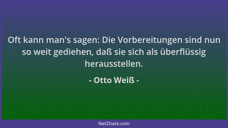 Otto Weiß - Oft kann man 's sagen: Die Vorbereitungen sind nun so weit gediehen, daß sie sich als überflüssig herausstellen....