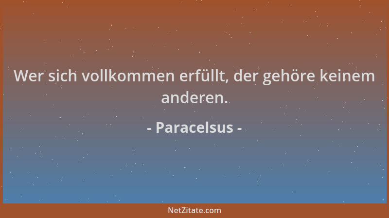 Paracelsus - Wer sich vollkommen erfüllt, der gehöre keinem anderen....