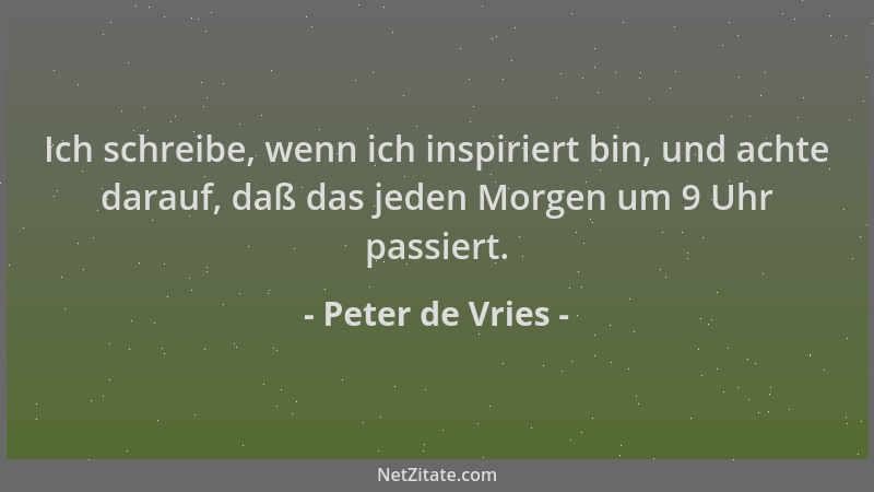 Peter de Vries - Ich schreibe, wenn ich inspiriert bin, und achte darauf, daß das jeden Morgen um 9 Uhr passiert....