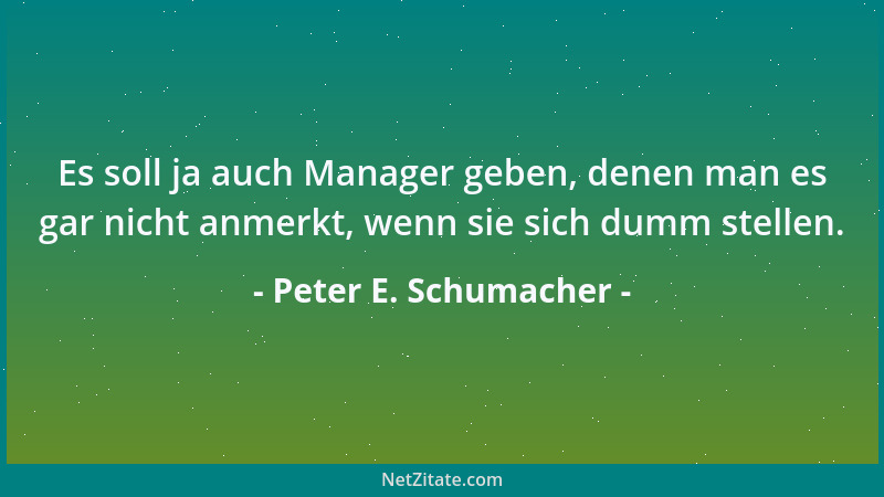 Peter E. Schumacher - Es soll ja auch Manager geben, denen man es gar nicht anmerkt, wenn sie sich dumm stellen....