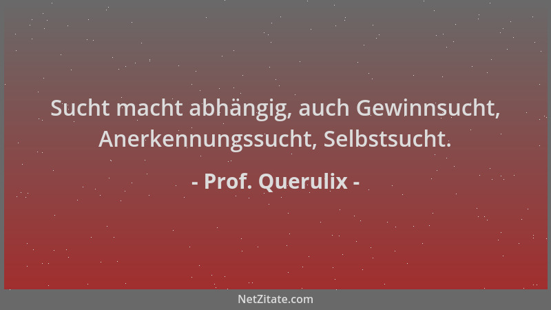 Prof. Querulix - Sucht macht abhängig, auch Gewinnsucht, Anerkennungssucht, Selbstsucht....