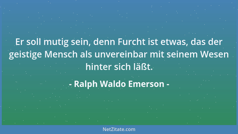 Ralph Waldo Emerson - Er soll mutig sein, denn Furcht ist etwas, das der geistige Mensch als unvereinbar mit seinem Wesen h...