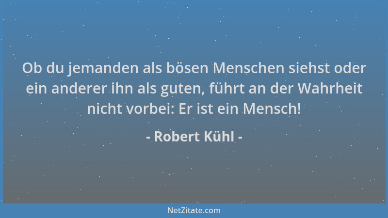 Robert Kühl - Ob du jemanden als bösen Menschen siehst oder ein anderer ihn als guten, führt an der Wahrheit nicht vorbei:...
