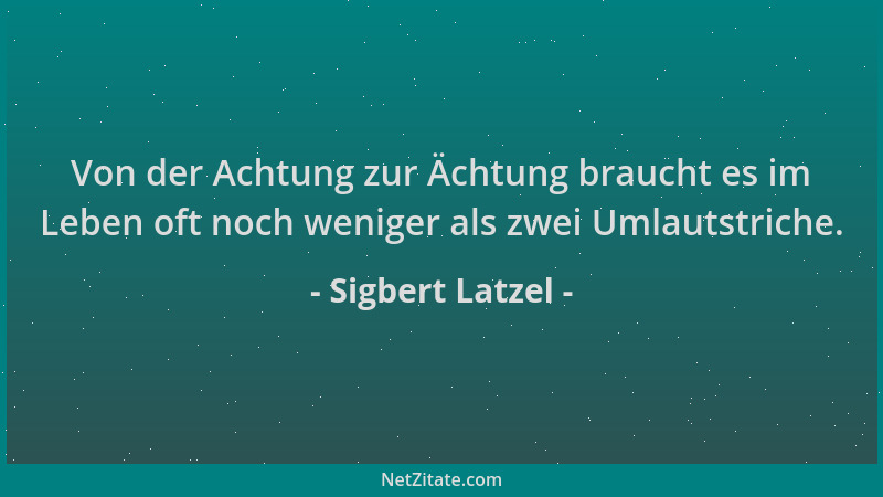 Sigbert Latzel - Von der Achtung zur Ächtung braucht es im Leben oft noch weniger als zwei Umlautstriche....