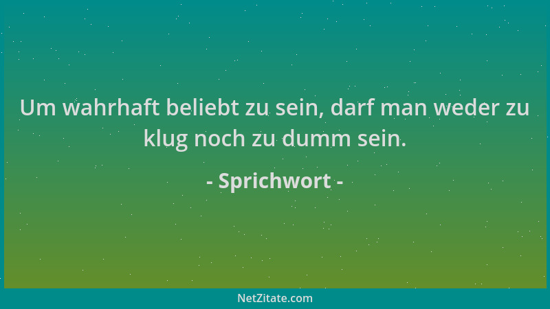 Sprichwort - Um wahrhaft beliebt zu sein, darf man weder zu klug noch zu dumm sein....