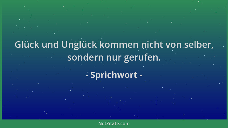 Sprichwort - Glück und Unglück kommen nicht von selber, sondern nur gerufen....