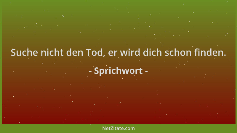 Sprichwort - Suche nicht den Tod, er wird dich schon finden....