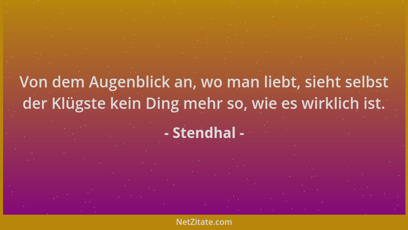 Stendhal - Von dem Augenblick an, wo man liebt, sieht selbst der Klügste kein Ding mehr so, wie es wirklich ist....