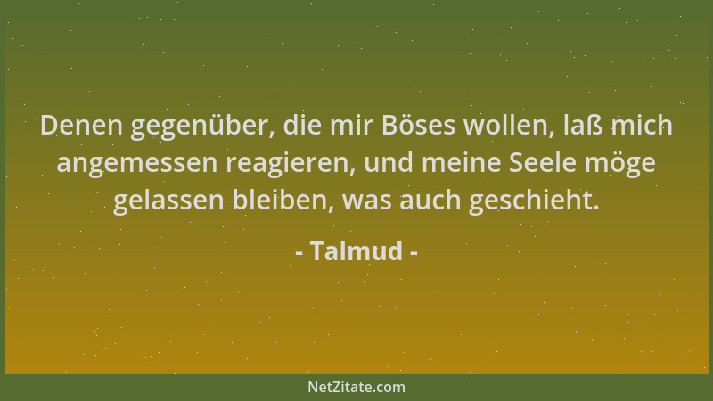 Talmud - Denen gegenüber, die mir Böses wollen, laß mich angemessen reagieren, und meine Seele möge gelassen bleiben, was a...