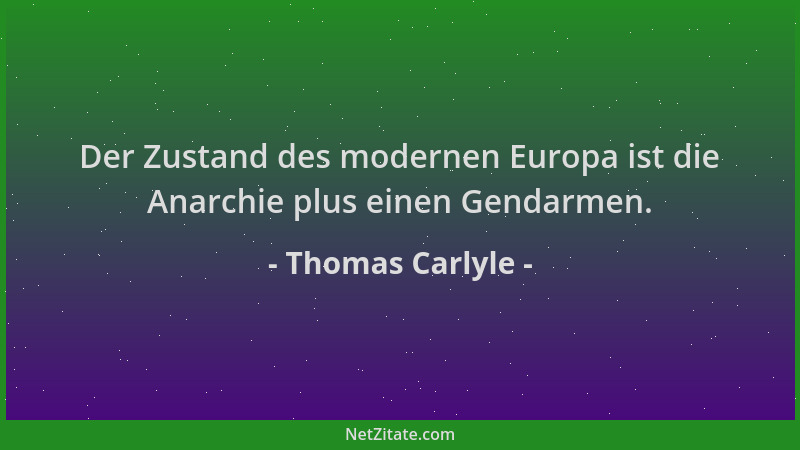 Thomas Carlyle - Der Zustand des modernen Europa ist die Anarchie plus einen Gendarmen....