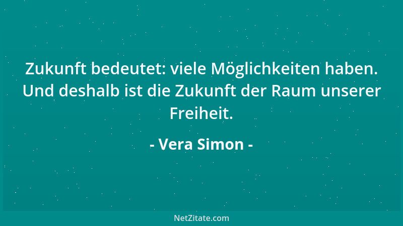 Vera Simon - Zukunft bedeutet: viele Möglichkeiten haben. Und deshalb ist die Zukunft der Raum unserer Freiheit....