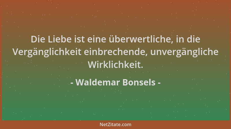 Waldemar Bonsels - Die Liebe ist eine überwertliche, in die Vergänglichkeit einbrechende, unvergängliche Wirklichkeit....