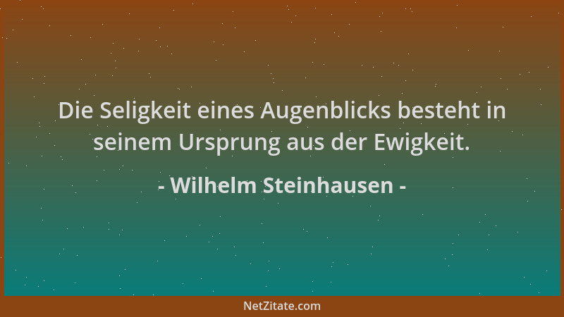 Wilhelm Steinhausen - Die Seligkeit eines Augenblicks besteht in seinem Ursprung aus der Ewigkeit....