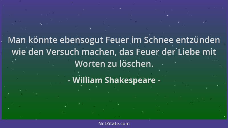William Shakespeare - Man könnte ebensogut Feuer im Schnee entzünden wie den Versuch machen, das Feuer der Liebe mit Worten...