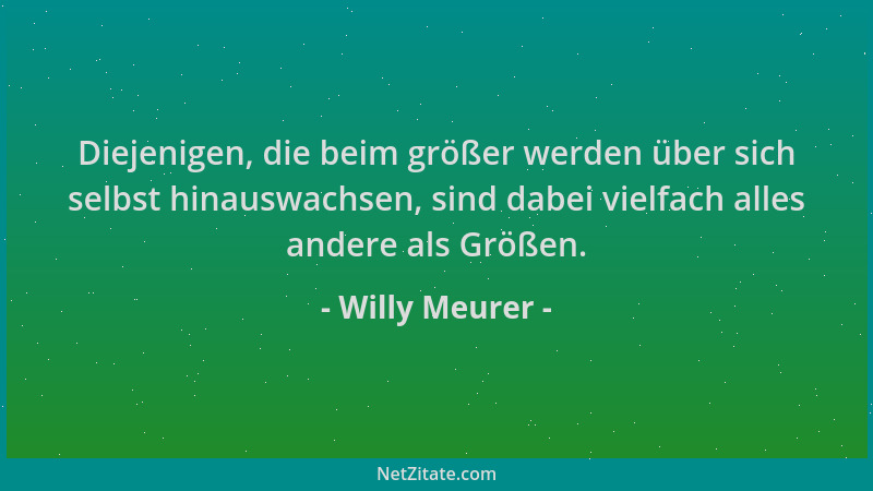 Willy Meurer - Diejenigen, die beim größer werden über sich selbst hinauswachsen, sind dabei vielfach alles andere als Größ...