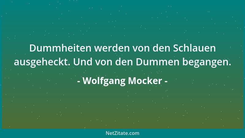 Wolfgang Mocker - Dummheiten werden von den Schlauen ausgeheckt. Und von den Dummen begangen....