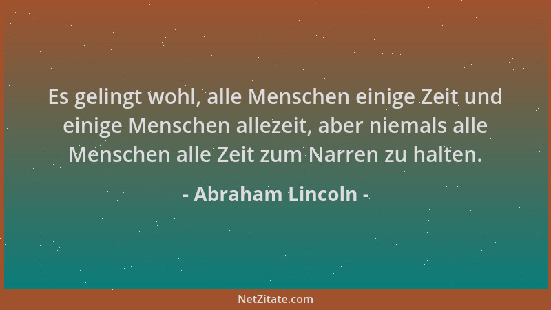 Abraham Lincoln - Es gelingt wohl, alle Menschen einige Zeit und einige Menschen allezeit, aber niemals alle Menschen alle...