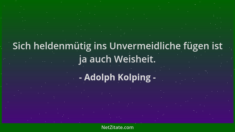 Adolph Kolping - Sich heldenmütig ins Unvermeidliche fügen ist ja auch Weisheit....