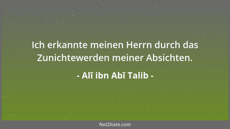 Alī ibn Abī Talib - Ich erkannte meinen Herrn durch das Zunichtewerden meiner Absichten....