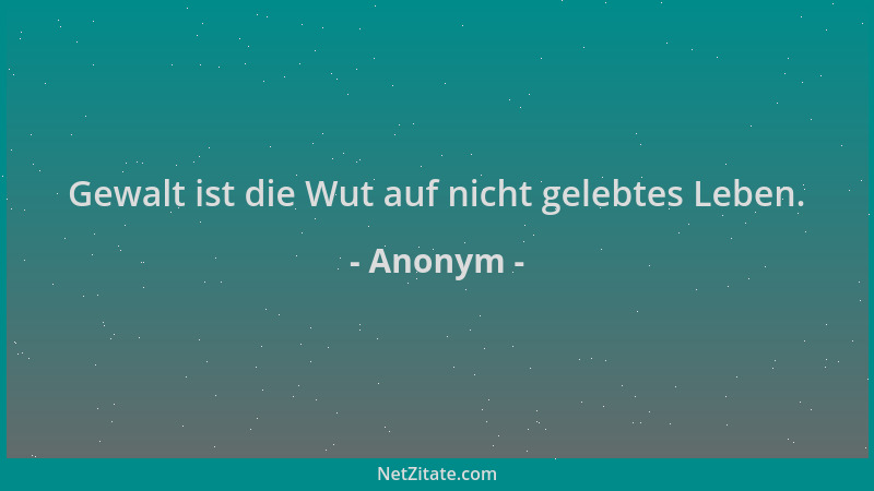 Anonym - Gewalt ist die Wut auf nicht gelebtes Leben....