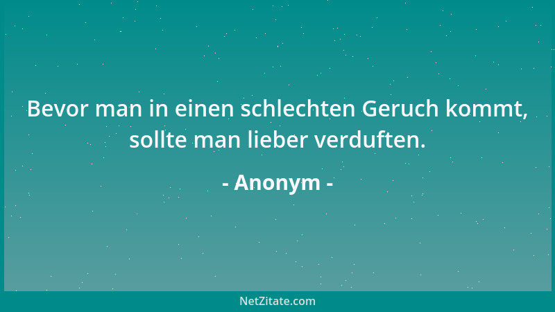 Anonym - Bevor man in einen schlechten Geruch kommt, sollte man lieber verduften....