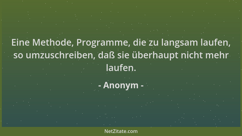 Anonym - Eine Methode, Programme, die zu langsam laufen, so umzuschreiben, daß sie überhaupt nicht mehr laufen....