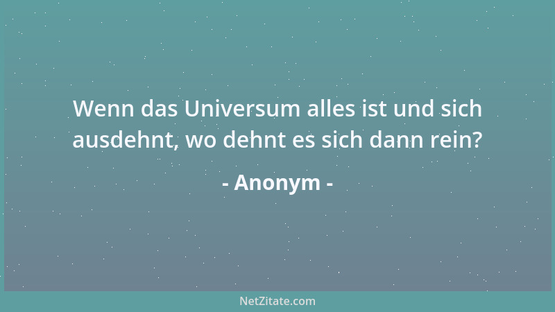 Anonym - Wenn das Universum alles ist und sich ausdehnt, wo dehnt es sich dann rein?...