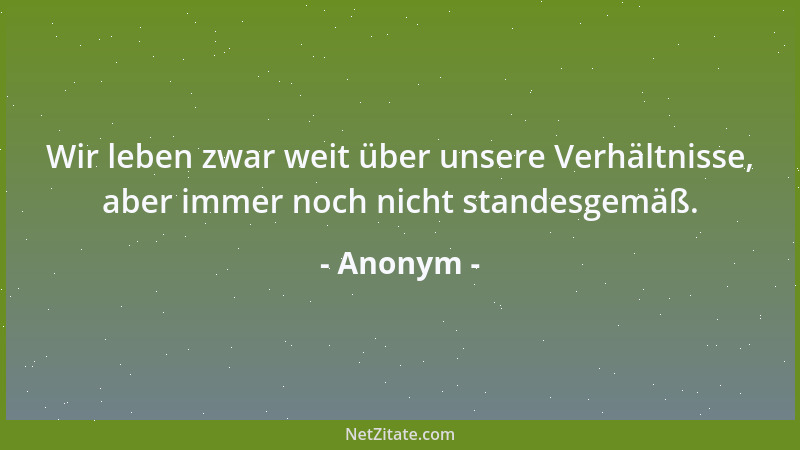 Anonym - Wir leben zwar weit über unsere Verhältnisse, aber immer noch nicht standesgemäß....