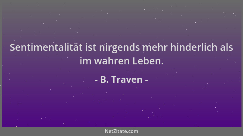 B. Traven - Sentimentalität ist nirgends mehr hinderlich als im wahren Leben....