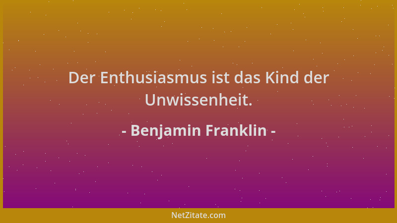 Benjamin Franklin - Der Enthusiasmus ist das Kind der Unwissenheit....