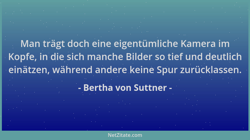Bertha von Suttner - Man trägt doch eine eigentümliche Kamera im Kopfe, in die sich manche Bilder so tief und deutlich einä...