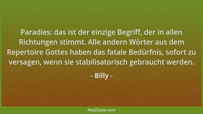 Billy - Paradies: das ist der einzige Begriff, der in allen Richtungen stimmt. Alle andern Wörter aus dem Repertoire Gottes...