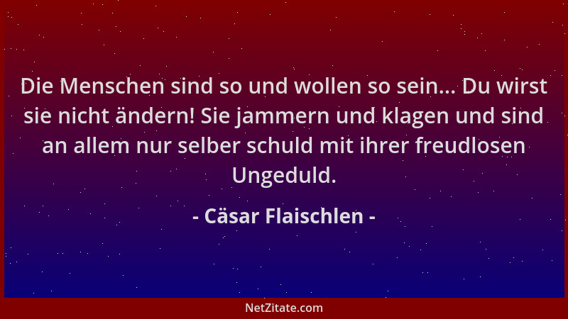 Cäsar Flaischlen - Die Menschen sind so und wollen so sein... Du wirst sie nicht ändern! Sie jammern und klagen und sind an...
