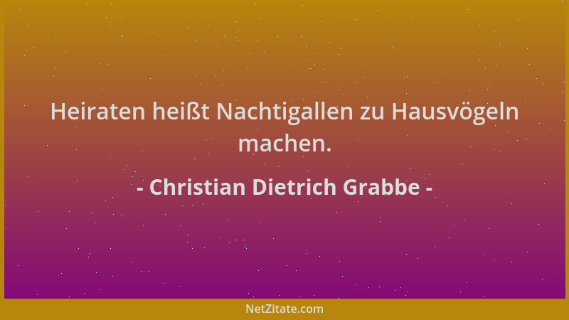 Christian Dietrich Grabbe - Heiraten heißt Nachtigallen zu Hausvögeln machen....
