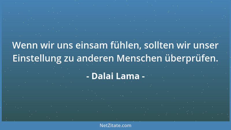 Dalai Lama - Wenn wir uns einsam fühlen, sollten wir unser Einstellung zu anderen Menschen überprüfen....
