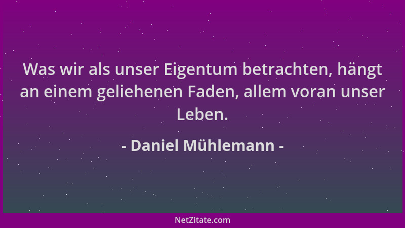 Daniel Mühlemann - Was wir als unser Eigentum betrachten, hängt an einem geliehenen Faden, allem voran unser Leben....