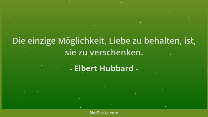 Elbert Hubbard - Die einzige Möglichkeit, Liebe zu behalten, ist, sie zu verschenken....