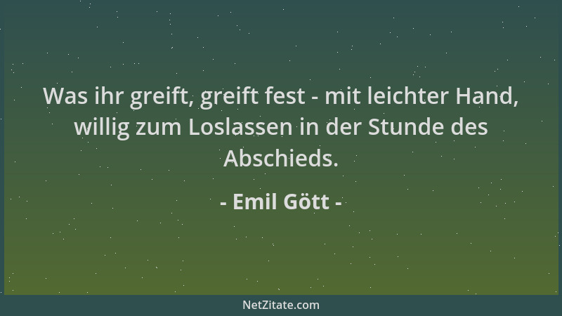 Emil Gött - Was ihr greift, greift fest - mit leichter Hand, willig zum Loslassen in der Stunde des Abschieds....